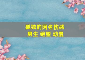 孤独的网名伤感 男生 绝望 动漫